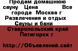 Продам домашнюю сауну › Цена ­ 40 000 - Все города, Москва г. Развлечения и отдых » Сауны и бани   . Ставропольский край,Пятигорск г.